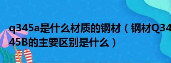 q345a是什么材质的钢材（钢材Q345A与Q345B的主要区别是什么）