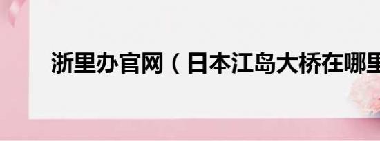 浙里办官网（日本江岛大桥在哪里）