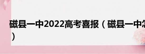 磁县一中2022高考喜报（磁县一中怎么样啊）