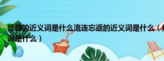 烦恼的近义词是什么流连忘返的近义词是什么（烦恼的近义词是什么）