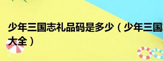 少年三国志礼品码是多少（少年三国志礼品码大全）