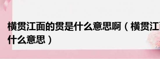 横贯江面的贯是什么意思啊（横贯江面的贯是什么意思）