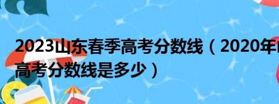 2023山东春季高考分数线（2020年山东春季高考分数线是多少）