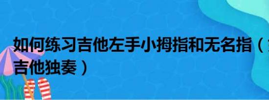 如何练习吉他左手小拇指和无名指（如何练习吉他独奏）