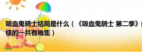 吸血鬼骑士结局是什么（《吸血鬼騎士 第二季》的結局是怎樣的一共有幾集）