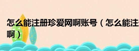 怎么能注册珍爱网啊账号（怎么能注册珍爱网啊）