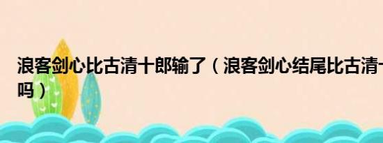 浪客剑心比古清十郎输了（浪客剑心结尾比古清十郎还活着吗）