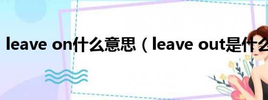 leave on什么意思（leave out是什么意思）