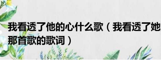 我看透了他的心什么歌（我看透了她的心…是那首歌的歌词）