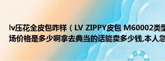 lv压花全皮包咋样（LV ZIPPY皮包 M60002类型的正品市场价格是多少啊拿去典当的话能卖多少钱,本人急需求财!!）