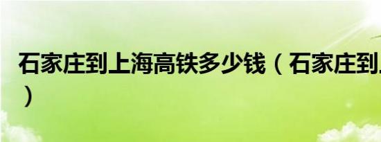 石家庄到上海高铁多少钱（石家庄到上海高铁）