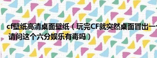 cf壁纸高清桌面壁纸（玩完CF就突然桌面冒出一个六分娱乐 请问这个六分娱乐有毒吗）