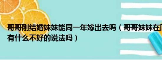 哥哥刚结婚妹妹能同一年嫁出去吗（哥哥妹妹在同一年结婚有什么不好的说法吗）