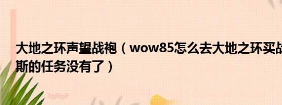 大地之环声望战袍（wow85怎么去大地之环买战袍瓦尔其斯的任务没有了）