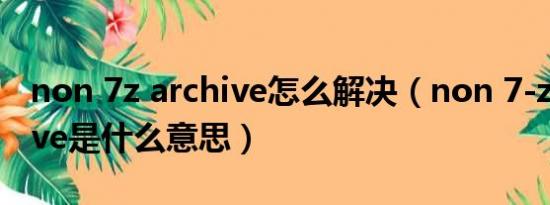 non 7z archive怎么解决（non 7-zip archive是什么意思）