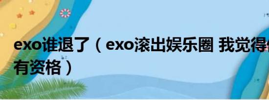 exo谁退了（exo滚出娱乐圈 我觉得他们都没有资格）