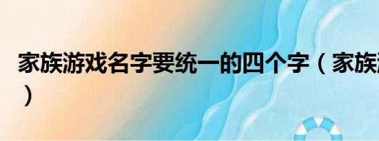 家族游戏名字要统一的四个字（家族游戏名字）