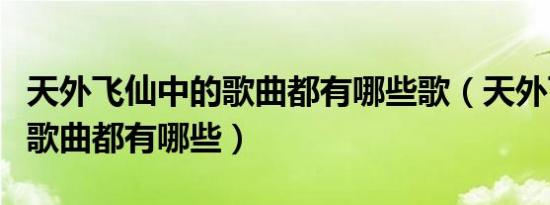 天外飞仙中的歌曲都有哪些歌（天外飞仙中的歌曲都有哪些）