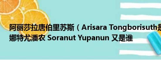 阿丽莎拉唐伯里苏斯（Arisara Tongborisuth是谁　索兰娜特尤潘农 Soranut Yupanun 又是谁