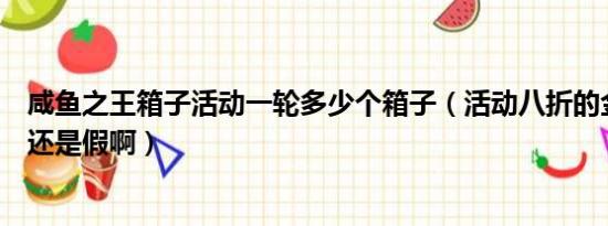 咸鱼之王箱子活动一轮多少个箱子（活动八折的金箱子是真还是假啊）