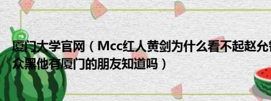 厦门大学官网（Mcc红人黄剑为什么看不起赵允哲并经常当众黑他有厦门的朋友知道吗）