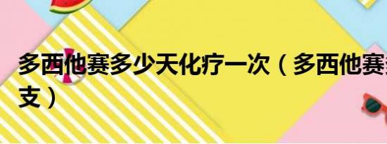 多西他赛多少天化疗一次（多西他赛多少钱一支）