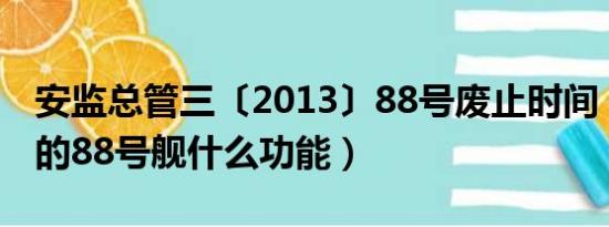 安监总管三〔2013〕88号废止时间（海军新的88号舰什么功能）