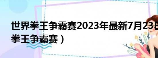 世界拳王争霸赛2023年最新7月23日（世界拳王争霸赛）