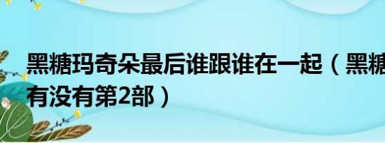 黑糖玛奇朵最后谁跟谁在一起（黑糖玛奇朵 有没有第2部）