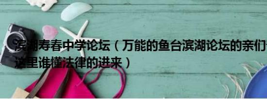 滨湖寿春中学论坛（万能的鱼台滨湖论坛的亲们帮帮忙吧！这里谁懂法律的进来）