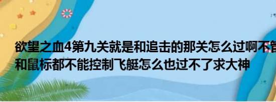 欲望之血4第九关就是和追击的那关怎么过啊不管按什么键和鼠标都不能控制飞艇怎么也过不了求大神