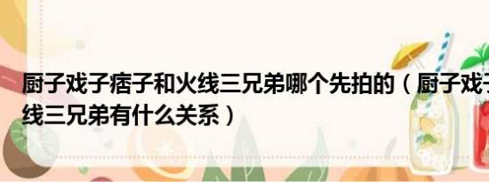 厨子戏子痞子和火线三兄弟哪个先拍的（厨子戏子痞子和火线三兄弟有什么关系）