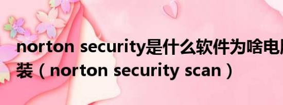 norton security是什么软件为啥电脑自动安装（norton security scan）