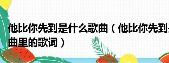 他比你先到是什么歌曲（他比你先到是哪首歌曲里的歌词）