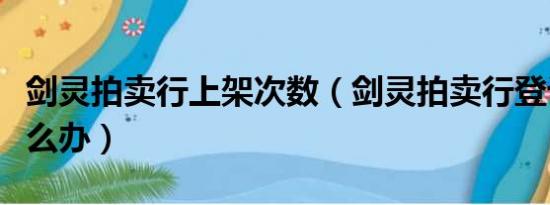 剑灵拍卖行上架次数（剑灵拍卖行登记失败怎么办）