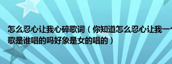 怎么忍心让我心碎歌词（你知道怎么忍心让我一个人走这首歌是谁唱的吗好象是女的唱的）