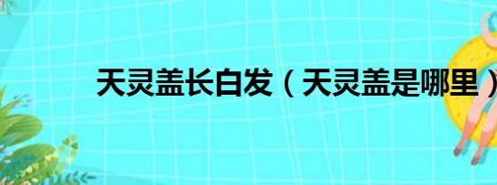 天灵盖长白发（天灵盖是哪里）