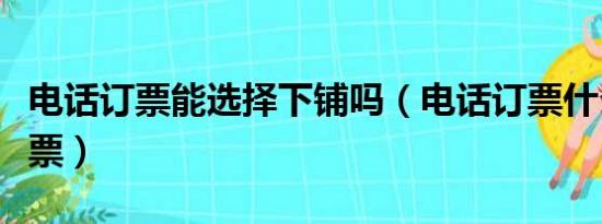 电话订票能选择下铺吗（电话订票什么时候取票）