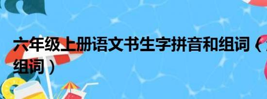 六年级上册语文书生字拼音和组词（渗拼音加组词）