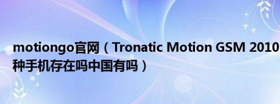 motiongo官网（Tronatic Motion GSM 2010 Mobile这种手机存在吗中国有吗）