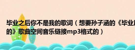 毕业之后你不是我的歌词（想要孙子涵的《毕业后你不是我的》歌曲空间音乐链接mp3格式的）