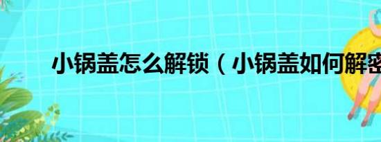 小锅盖怎么解锁（小锅盖如何解密）