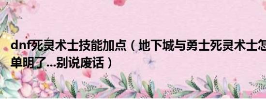 dnf死灵术士技能加点（地下城与勇士死灵术士怎么加点..简单明了...别说废话）