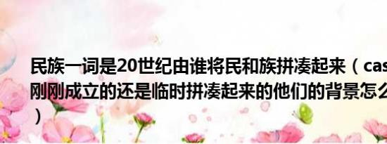 民族一词是20世纪由谁将民和族拼凑起来（caster crew是刚刚成立的还是临时拼凑起来的他们的背景怎么那么丰富啊）