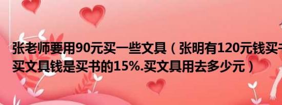 张老师要用90元买一些文具（张明有120元钱买书用去80%买文具钱是买书的15%.买文具用去多少元）