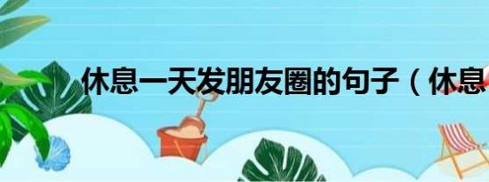 休息一天发朋友圈的句子（休息）