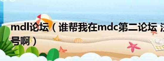 mdl论坛（谁帮我在mdc第二论坛 注册个账号啊）