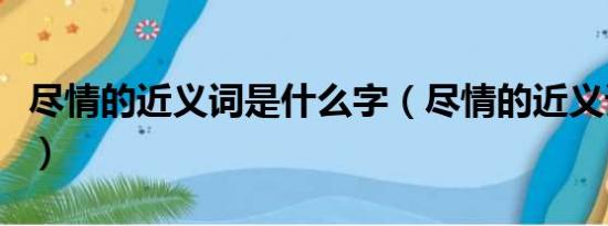 尽情的近义词是什么字（尽情的近义词是什么）