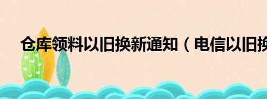 仓库领料以旧换新通知（电信以旧换新）