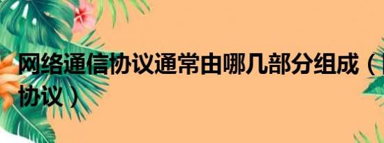 网络通信协议通常由哪几部分组成（网络通信协议）